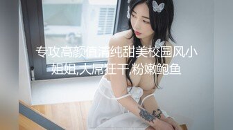 专攻高颜值清纯甜美校园风小姐姐,大屌狂干,粉嫩鲍鱼