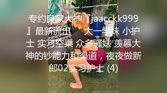 专约良家大神『jaacckk999』最新流出❤️大一学妹 小护士 实习空乘 众多骚婊 羡慕大神的钞能力和渠道，夜夜做新郎02实习护士 (4)