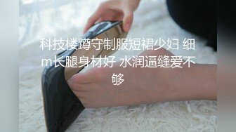 科技楼蹲守制服短裙少妇 细m长腿身材好 水润逼缝爱不够