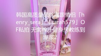 韩国高质量黑丝高跟情侣「henry_sera」「sarah579」OF私拍 无套榨汁健身房教练到爆浆2