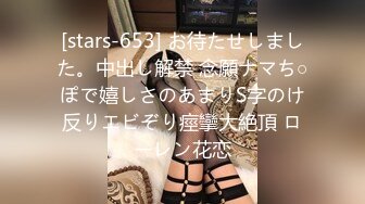 [stars-653] お待たせしました。中出し解禁 念願ナマち○ぽで嬉しさのあまりS字のけ反りエビぞり痙攣大絶頂 ローレン花恋