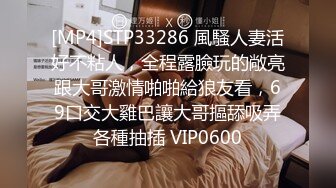 [MP4]STP33286 風騷人妻活好不粘人，全程露臉玩的敞亮跟大哥激情啪啪給狼友看，69口交大雞巴讓大哥摳舔吸弄各種抽插 VIP0600