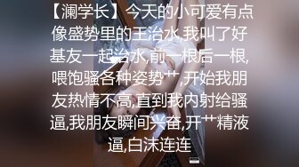 【澜学长】今天的小可爱有点像盛势里的王治水,我叫了好基友一起治水,前一根后一根,喂饱骚各种姿势艹,开始我朋友热情不高,直到我内射给骚逼,我朋友瞬间兴奋,开艹精液逼,白沫连连