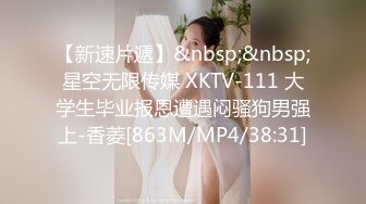 【新速片遞】&nbsp;&nbsp;星空无限传媒 XKTV-111 大学生毕业报恩遭遇闷骚狗男强上-香菱[863M/MP4/38:31]