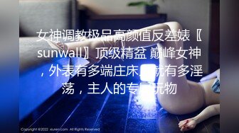 女神调教极品高颜值反差婊〖sunwall〗顶级精盆 巅峰女神，外表有多端庄床上就有多淫荡，主人的专属玩物