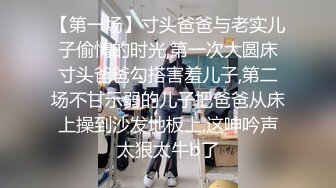 【第一场】寸头爸爸与老实儿子偷情的时光,第一次大圆床寸头爸爸勾搭害羞儿子,第二场不甘示弱的儿子把爸爸从床上操到沙发地板上,这呻吟声太狠太牛b了