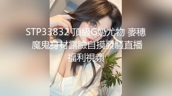 STP33832 頂級G奶尤物 麥穗 魔鬼身材露臉自摸發騷直播福利視頻