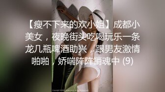 【瘦不下来的欢小姐】成都小美女，夜晚街头吃喝玩乐一条龙几瓶啤酒助兴，跟男友激情啪啪，娇喘阵阵销魂中 (9)