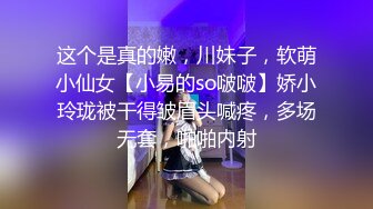 这个是真的嫩，川妹子，软萌小仙女【小易的so啵啵】娇小玲珑被干得皱眉头喊疼，多场无套，啪啪内射