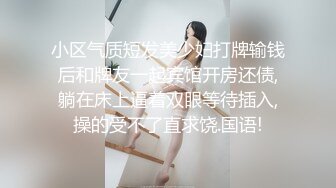 小区气质短发美少妇打牌输钱后和牌友一起宾馆开房还债,躺在床上逼着双眼等待插入,操的受不了直求饶.国语!