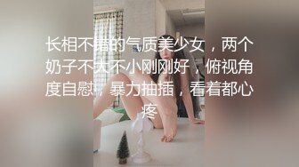 长相不错的气质美少女，两个奶子不大不小刚刚好，俯视角度自慰，暴力抽插，看着都心疼