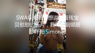 SWAG 有哥哥想说想看残宝贝慰慰的长片，我呻吟到邻居都吓死 Simonac