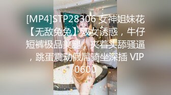 [MP4]STP28306 女神姐妹花【无敌兔兔】双女诱惑，牛仔短裤极品美腿，夹着头舔骚逼，跳蛋震动假屌骑坐深插 VIP0600