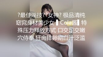 ?最佳淫技??女神? 极品清纯窈窕身材美少女 ▌Cola酱▌特殊压力释放方式 口交足交嫩穴侍奉 狂肏排卵期白汁泛滥