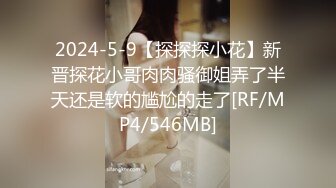 2024-5-9【探探探小花】新晋探花小哥肉肉骚御姐弄了半天还是软的尴尬的走了[RF/MP4/546MB]