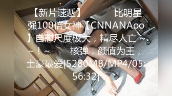 【新片速遞】 ✨✨✨♈比明星强100倍女神【CNNANAoo】自慰尺度极大，精尽人亡 ~~！~✨✨✨核弹，颜值为王，土豪最爱[5280MB/MP4/05:56:32]