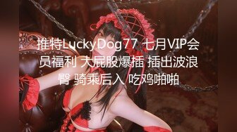 推特LuckyDog77 七月VIP会员福利 大屁股爆插 插出波浪臀 骑乘后入 吃鸡啪啪