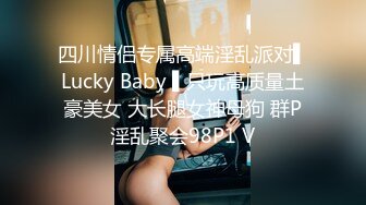 四川情侣专属高端淫乱派对▌Lucky Baby ▌只玩高质量土豪美女 大长腿女神母狗 群P淫乱聚会98P1 V