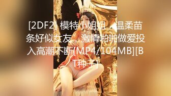 [2DF2] 模特小姐姐，温柔苗条好似女友，激情啪啪做爱投入高潮不断[MP4/104MB][BT种子]