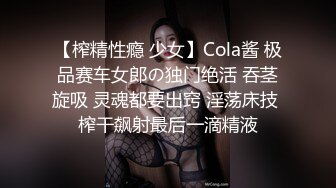 【榨精性瘾 少女】Cola酱 极品赛车女郎の独门绝活 吞茎旋吸 灵魂都要出窍 淫荡床技 榨干飙射最后一滴精液