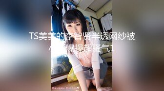 TS美美的李智贤半透网纱被小哥爆操超骚气1