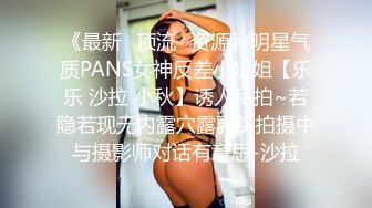 《最新✅顶流✅资源》明星气质PANS女神反差小姐姐【乐乐 沙拉 小秋】诱人私拍~若隐若现无内露穴露乳头拍摄中与摄影师对话有意思-沙拉