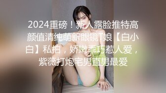 2024重磅！新人露脸推特高颜值清纯萌新眼镜T娘【白小白】私拍，娇嫩乖巧惹人爱，紫薇打炮宅男直男最爱