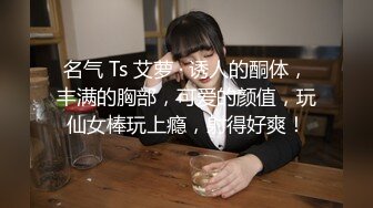 名气 Ts 艾萝 · 诱人的酮体，丰满的胸部，可爱的颜值，玩仙女棒玩上瘾，射得好爽！