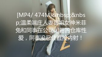 [MP4/ 474M]&nbsp;&nbsp;温柔端庄人妻御姐女神米菲兔和同事在公司闲置的仓库性爱，同事没忍住直接内射！