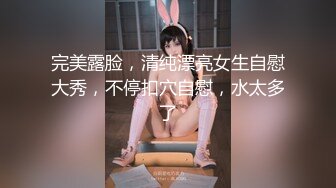 完美露脸，清纯漂亮女生自慰大秀，不停扣穴自慰，水太多了