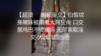 【超顶❤️媚黑淫交】白皙纹身嫩妹被黑鬼大屌狂肏 口交黑鸡巴不烫嘴吗 无尽索取淫交 大战几百回合