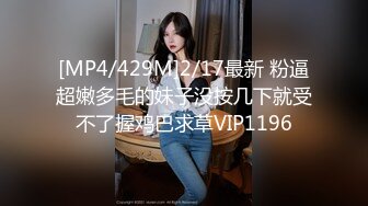 [MP4/429M]2/17最新 粉逼超嫩多毛的妹子没按几下就受不了握鸡巴求草VIP1196