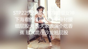 STP22955 强力推荐顶级女神下海看的硬邦邦 完美身材腰细屁股大 给大家表演个吃香蕉 掰穴跪在沙发翘屁股