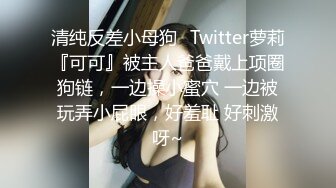 清纯反差小母狗✅Twitter萝莉『可可』被主人爸爸戴上项圈狗链，一边操小蜜穴 一边被玩弄小屁眼，好羞耻 好刺激呀~