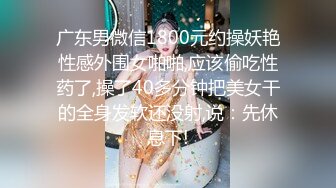 广东男微信1800元约操妖艳性感外围女啪啪,应该偷吃性药了,操了40多分钟把美女干的全身发软还没射,说：先休息下!