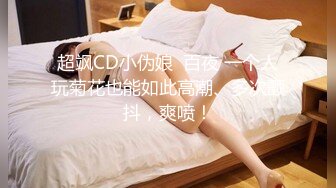 超飒CD小伪娘  百夜 一个人玩菊花也能如此高潮、多次颤抖，爽喷！