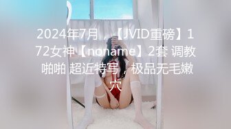 2024年7月，【JVID重磅】172女神【noname】2套 调教 啪啪 超近特写，极品无毛嫩穴