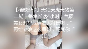 【稀缺360】天狼天虎天猪第二期，每集长达4小时，气质美女对早泄男友大打出脚，”再给老娘这么早射，踢死你“ (1)