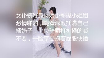 女仆装好身材娇小耐操小姐姐激情啪啪，跪着深喉插嘴自己揉奶子，上位骑乘打桩操的喊不要，一脸享受抱着屁股快插