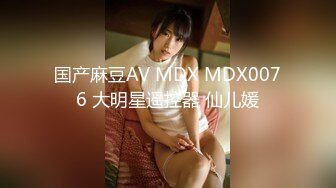 国产麻豆AV MDX MDX0076 大明星遥控器 仙儿媛