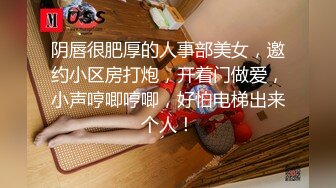 阴唇很肥厚的人事部美女，邀约小区房打炮，开着门做爱，小声哼唧哼唧，好怕电梯出来个人！