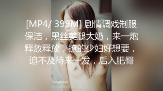 [MP4/ 399M] 剧情调戏制服保洁，黑丝美腿大奶，来一炮释放释放，撩的少妇好想要，迫不及待来一发，后入肥臀