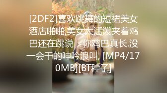 [2DF2]喜欢跳舞的短裙美女酒店啪啪,美女太活泼夹着鸡巴还在跳说：你鸡巴真长.没一会干的呻吟浪叫, [MP4/170MB][BT种子]