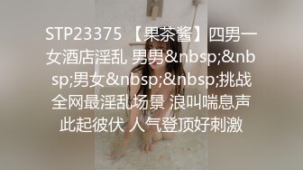 STP23375 【果茶酱】四男一女酒店淫乱 男男&nbsp;&nbsp;男女&nbsp;&nbsp;挑战全网最淫乱场景 浪叫喘息声此起彼伏 人气登顶好刺激