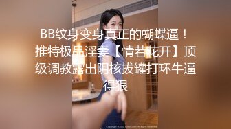 BB纹身变身真正的蝴蝶逼！推特极品淫妻【情若花开】顶级调教露出阴核拔罐打环牛逼得狠