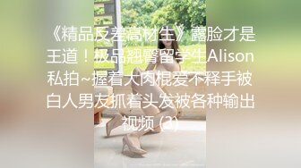 《精品反差高材生》露脸才是王道！极品翘臀留学生Alison私拍~握着大肉棍爱不释手被白人男友抓着头发被各种输出视频 (3)