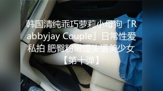 韩国清纯乖巧萝莉小母狗「Rabbyjay Couple」日常性爱私拍 肥臀粉嫩馒头逼美少女【第十弹】