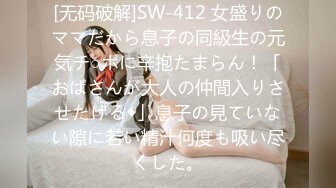 [无码破解]SW-412 女盛りのママだから息子の同級生の元気チ○ポに辛抱たまらん！「おばさんが大人の仲間入りさせたげる◆」息子の見ていない隙に若い精汁何度も吸い尽くした。