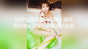 私房七月流出精品厕拍 商场后拍美女尿尿全是性感大屁股