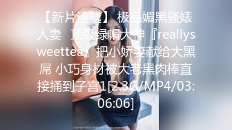 【新片速遞】 极品媚黑骚婊人妻✅顶级绿帽大神『reallysweettea』把小娇妻献给大黑屌 小巧身材被大老黑肉棒直接捅到子宫1[2.3G/MP4/03:06:06]